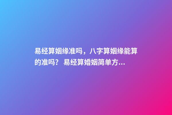 易经算姻缘准吗，八字算姻缘能算的准吗？ 易经算婚姻简单方法